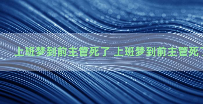 上班梦到前主管死了 上班梦到前主管死了什么意思